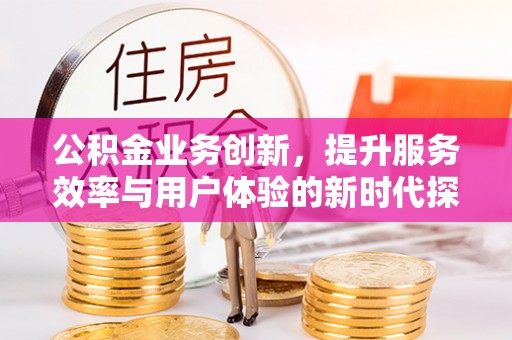 淳安公积金业务创新，提升服务效率与用户体验的新时代探索