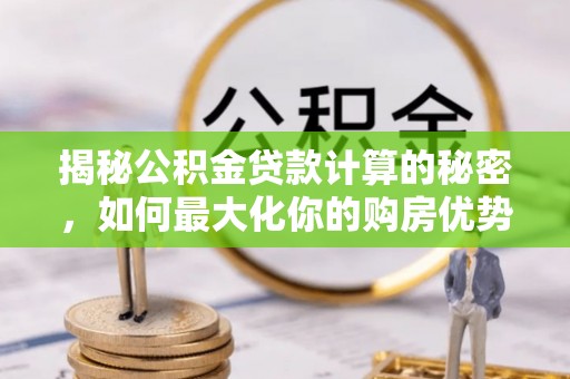 淳安揭秘公积金贷款计算的秘密，如何最大化你的购房优势