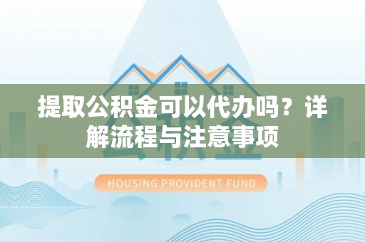 淳安提取公积金可以代办吗？详解流程与注意事项