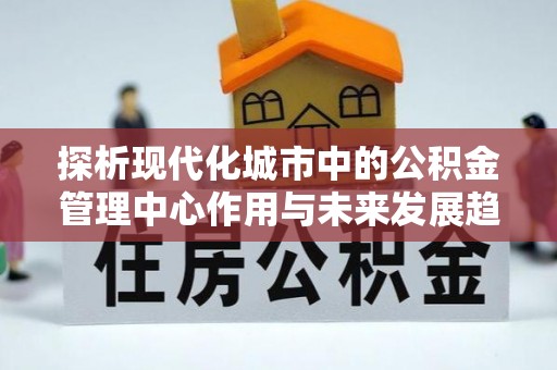 淳安探析现代化城市中的公积金管理中心作用与未来发展趋势