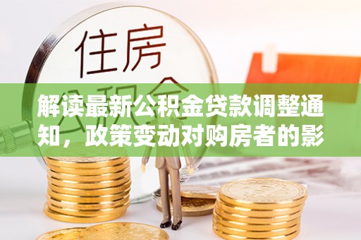 淳安解读最新公积金贷款调整通知，政策变动对购房者的影响