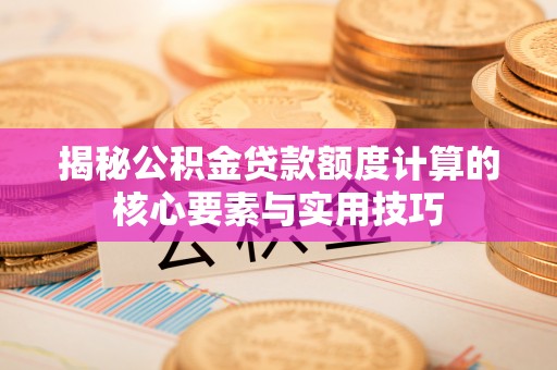 淳安揭秘公积金贷款额度计算的核心要素与实用技巧