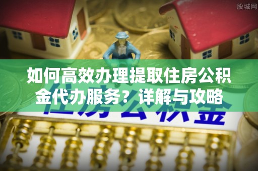 淳安如何高效办理提取住房公积金代办服务？详解与攻略