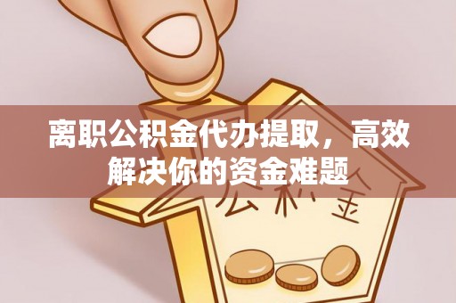 淳安离职公积金代办提取，高效解决你的资金难题