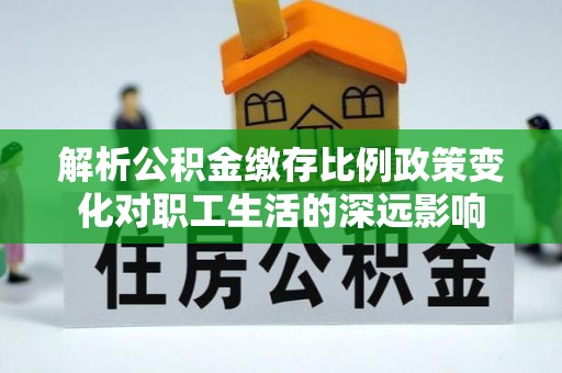 淳安解析公积金缴存比例政策变化对职工生活的深远影响