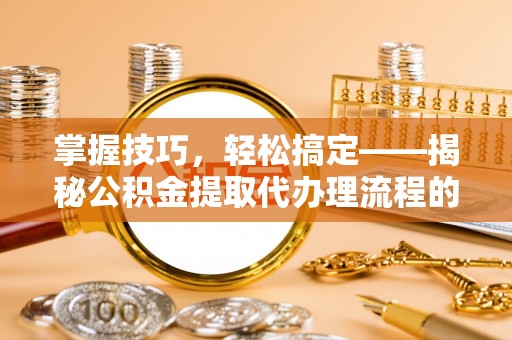 淳安掌握技巧，轻松搞定——揭秘公积金提取代办理流程的关键步骤
