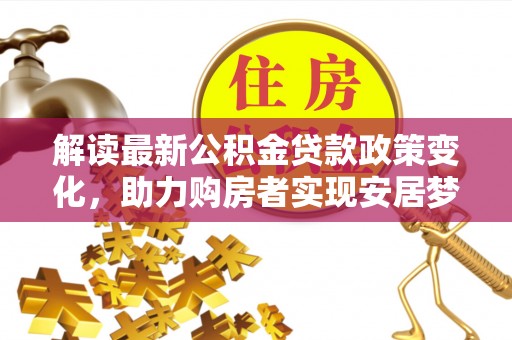 淳安解读最新公积金贷款政策变化，助力购房者实现安居梦想