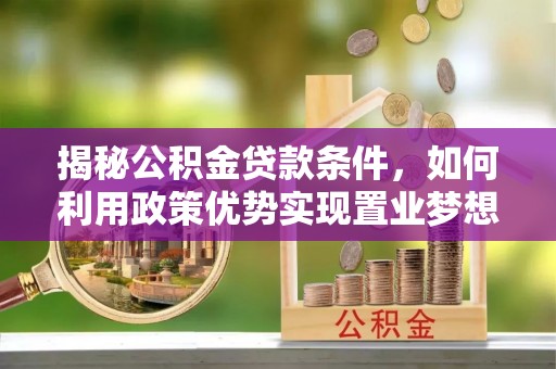 淳安揭秘公积金贷款条件，如何利用政策优势实现置业梦想