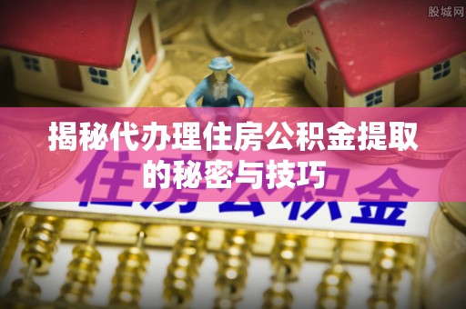 淳安揭秘代办理住房公积金提取的秘密与技巧