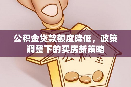 淳安公积金贷款额度降低，政策调整下的买房新策略