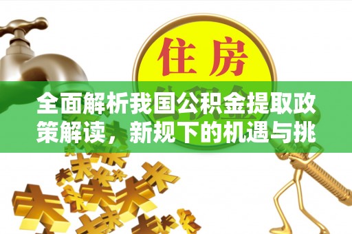 淳安全面解析我国公积金提取政策解读，新规下的机遇与挑战