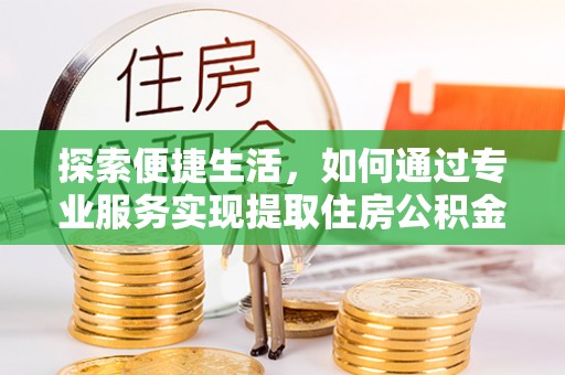 淳安探索便捷生活，如何通过专业服务实现提取住房公积金代办