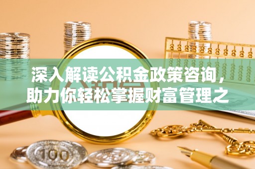淳安深入解读公积金政策咨询，助力你轻松掌握财富管理之道