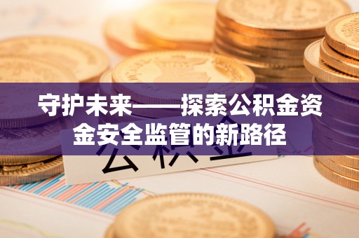 淳安守护未来——探索公积金资金安全监管的新路径