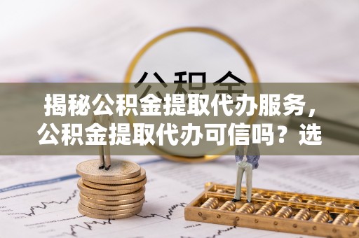 淳安揭秘公积金提取代办服务，公积金提取代办可信吗？选择前你需要知道的真相