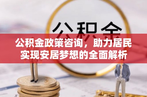 淳安公积金政策咨询，助力居民实现安居梦想的全面解析