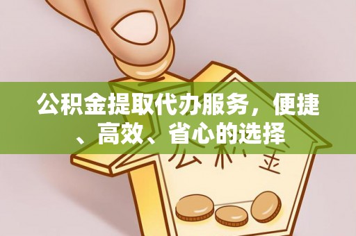 淳安公积金提取代办服务，便捷、高效、省心的选择