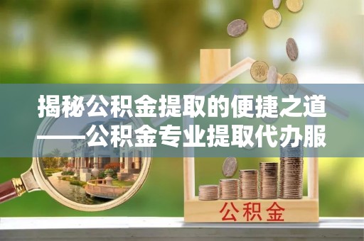 淳安揭秘公积金提取的便捷之道——公积金专业提取代办服务解析