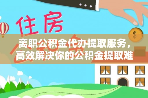 淳安离职公积金代办提取服务，高效解决你的公积金提取难题