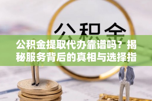 淳安公积金提取代办靠谱吗？揭秘服务背后的真相与选择指南