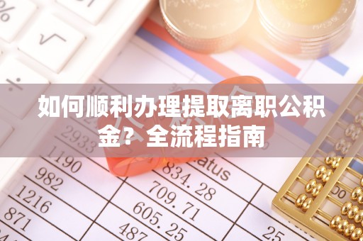 淳安如何顺利办理提取离职公积金？全流程指南