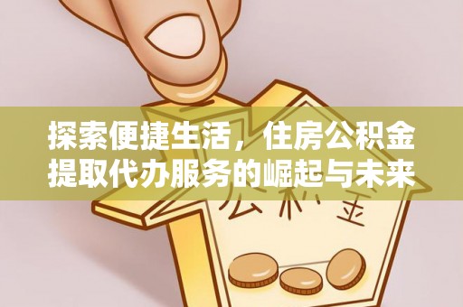 淳安探索便捷生活，住房公积金提取代办服务的崛起与未来趋势