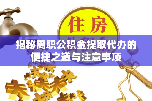淳安揭秘离职公积金提取代办的便捷之道与注意事项