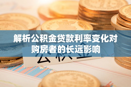 淳安解析公积金贷款利率变化对购房者的长远影响