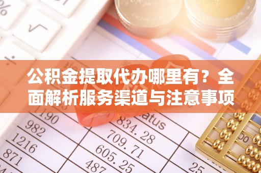 淳安公积金提取代办哪里有？全面解析服务渠道与注意事项