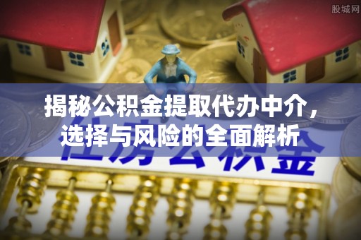 淳安揭秘公积金提取代办中介，选择与风险的全面解析