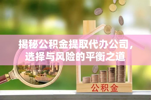 淳安揭秘公积金提取代办公司，选择与风险的平衡之道