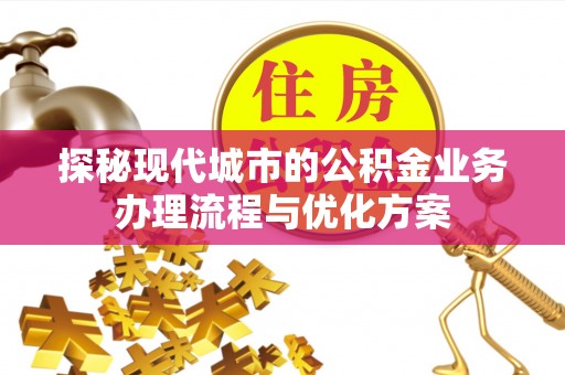 淳安探秘现代城市的公积金业务办理流程与优化方案