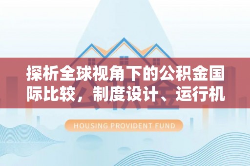 淳安探析全球视角下的公积金国际比较，制度设计、运行机制与未来趋势