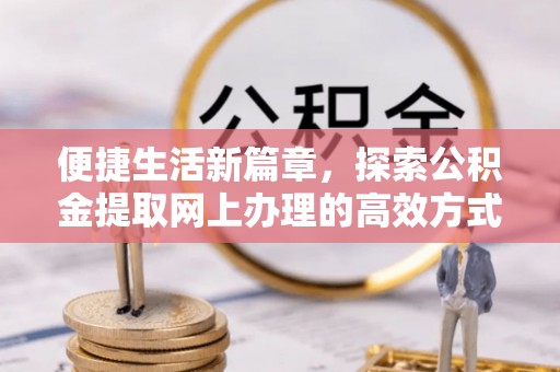 淳安便捷生活新篇章，探索公积金提取网上办理的高效方式