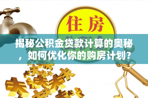 淳安揭秘公积金贷款计算的奥秘，如何优化你的购房计划？