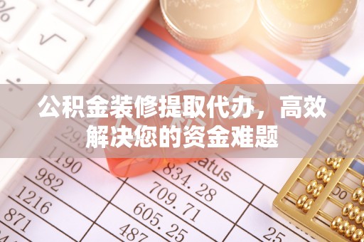 淳安公积金装修提取代办，高效解决您的资金难题