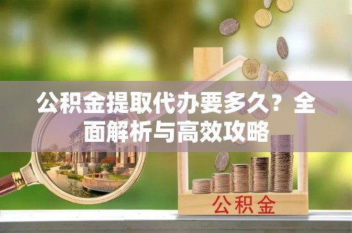 淳安公积金提取代办要多久？全面解析与高效攻略