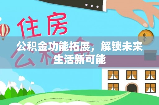 淳安公积金功能拓展，解锁未来生活新可能