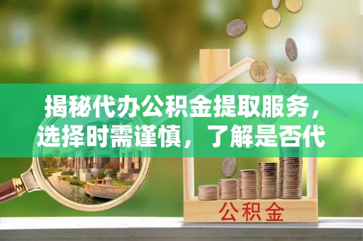 淳安揭秘代办公积金提取服务，选择时需谨慎，了解是否代办公积金提取可靠吗？