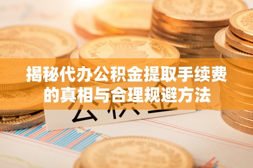 淳安揭秘代办公积金提取手续费的真相与合理规避方法
