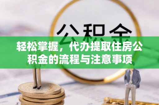 淳安轻松掌握，代办提取住房公积金的流程与注意事项