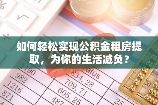 淳安如何轻松实现公积金租房提取，为你的生活减负？