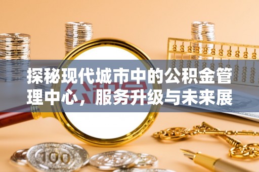 淳安探秘现代城市中的公积金管理中心，服务升级与未来展望