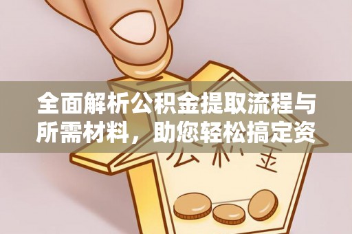 淳安全面解析公积金提取流程与所需材料，助您轻松搞定资金提取