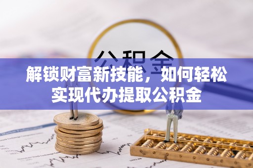 淳安解锁财富新技能，如何轻松实现代办提取公积金