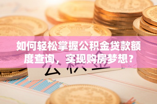 淳安如何轻松掌握公积金贷款额度查询，实现购房梦想？