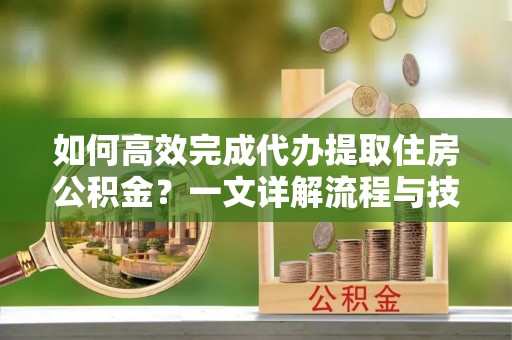淳安如何高效完成代办提取住房公积金？一文详解流程与技巧