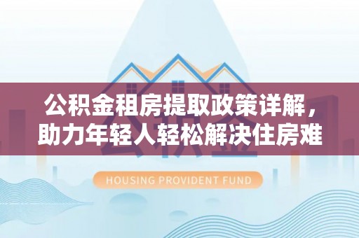 淳安公积金租房提取政策详解，助力年轻人轻松解决住房难题
