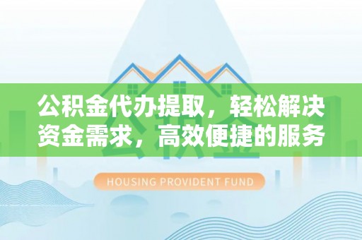 淳安公积金代办提取，轻松解决资金需求，高效便捷的服务选择