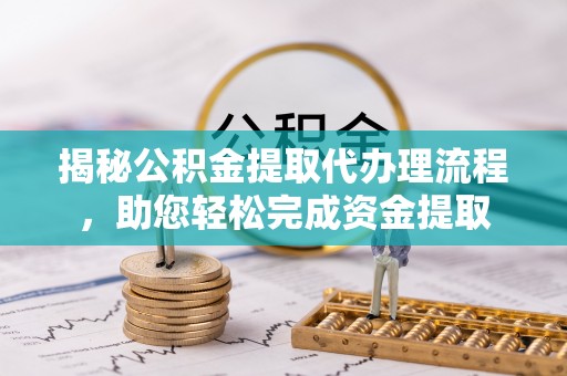淳安揭秘公积金提取代办理流程，助您轻松完成资金提取